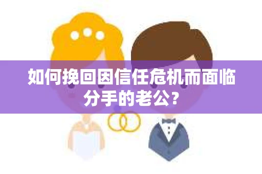 如何挽回因信任危机而面临分手的老公？