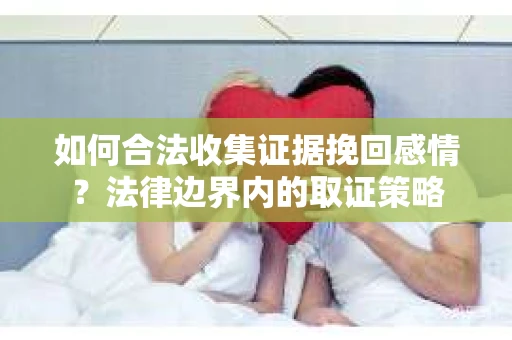 如何合法收集证据挽回感情？法律边界内的取证策略