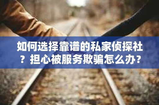 如何选择靠谱的私家侦探社？担心被服务欺骗怎么办？