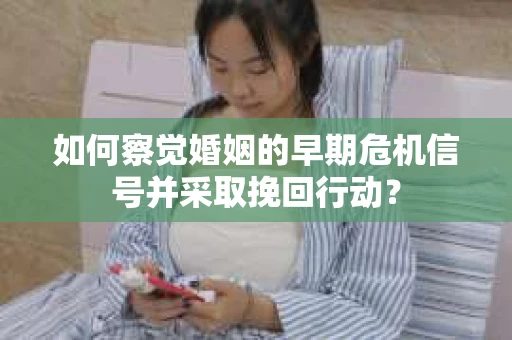 如何察觉婚姻的早期危机信号并采取挽回行动？