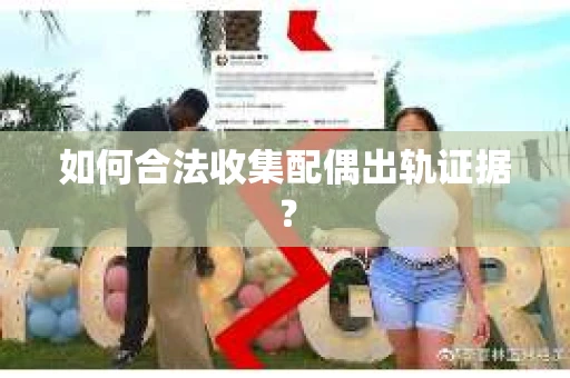 如何合法收集配偶出轨证据？