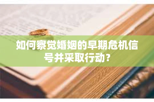 如何察觉婚姻的早期危机信号并采取行动？