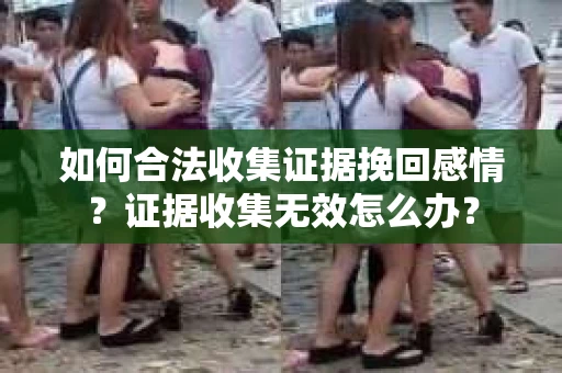 如何合法收集证据挽回感情？证据收集无效怎么办？