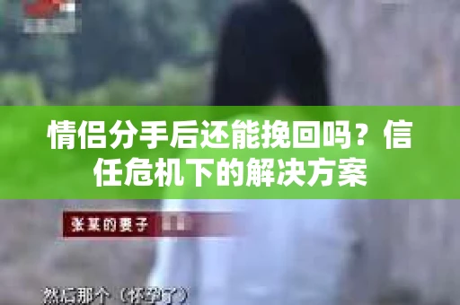 情侣分手后还能挽回吗？信任危机下的解决方案