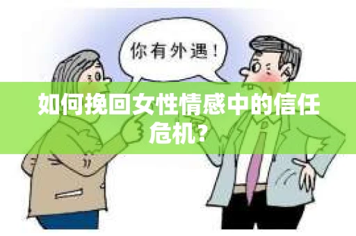 如何挽回女性情感中的信任危机? 如何挽回女性情感中的信任危机?