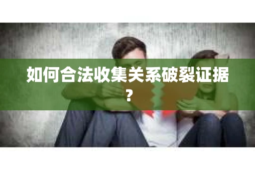 如何合法收集关系破裂证据？