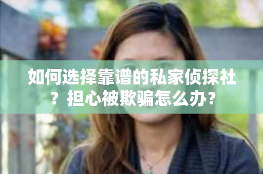 如何选择靠谱的私家侦探社？担心被欺骗怎么办？