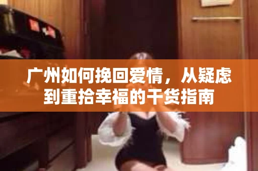 广州如何挽回爱情，从疑虑到重拾幸福的干货指南