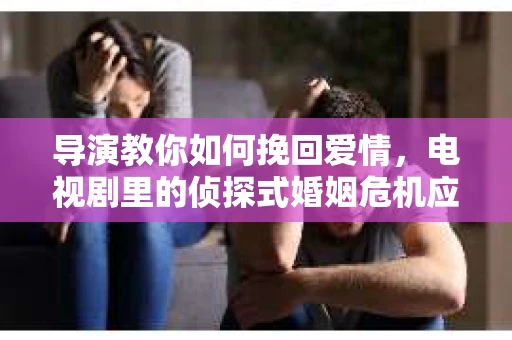 导演教你如何挽回爱情，电视剧里的侦探式婚姻危机应对法