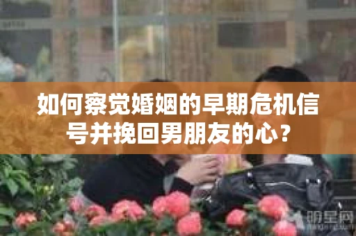 如何察觉婚姻的早期危机信号并挽回男朋友的心？