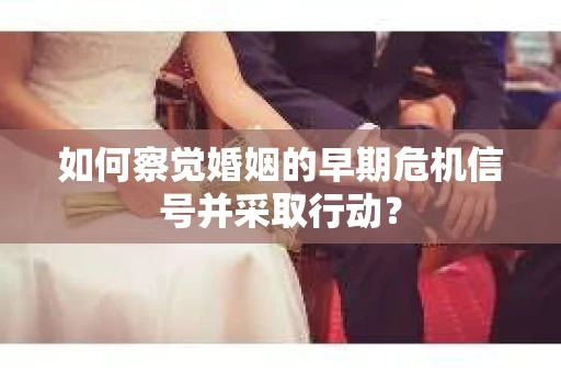 如何察觉婚姻的早期危机信号并采取行动？