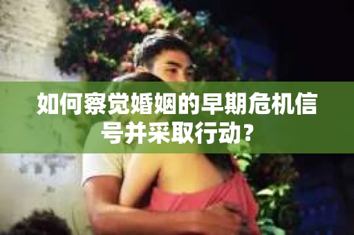 如何察觉婚姻的早期危机信号并采取行动？