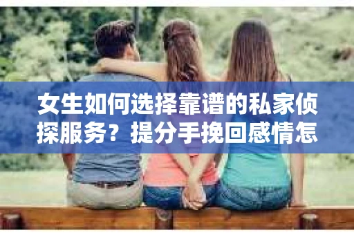 女生如何选择靠谱的私家侦探服务？提分手挽回感情怎么办？