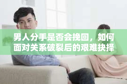 男人分手是否会挽回，如何面对关系破裂后的艰难抉择？
