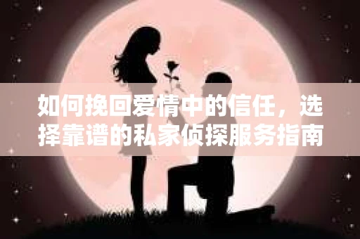 如何挽回爱情中的信任，选择靠谱的私家侦探服务指南