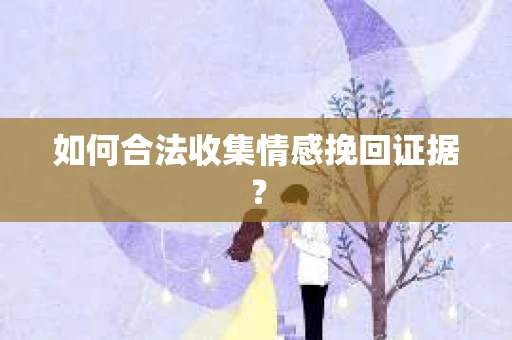 如何合法收集情感挽回证据？
