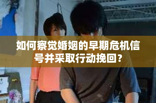 如何察觉婚姻的早期危机信号并采取行动挽回？