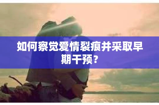 如何察觉爱情裂痕并采取早期干预？