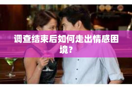 调查结束后如何走出情感困境？