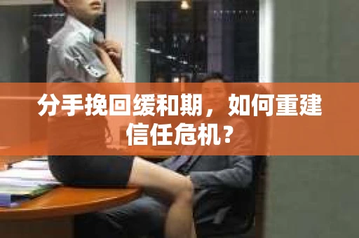 分手挽回缓和期,如何重建信任危机? 分手挽回缓和期,如何重建信任危机?