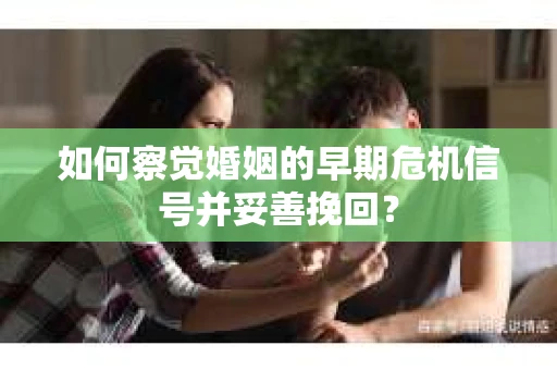 如何察觉婚姻的早期危机信号并妥善挽回？