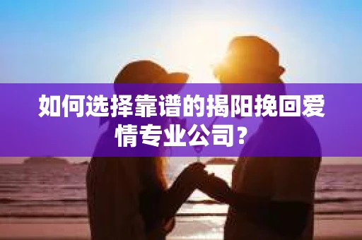 如何选择靠谱的揭阳挽回爱情专业公司? 如何选择靠谱的揭阳挽回爱情专业公司?