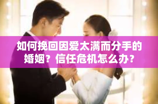 如何挽回因爱太满而分手的婚姻？信任危机怎么办？