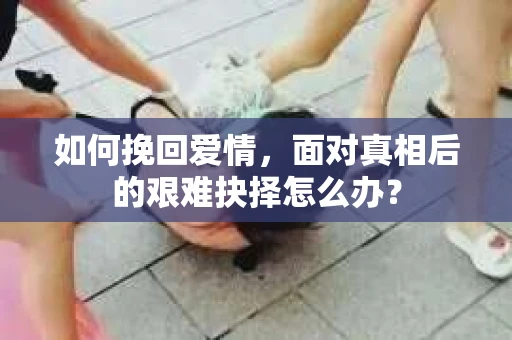 如何挽回爱情，面对真相后的艰难抉择怎么办？