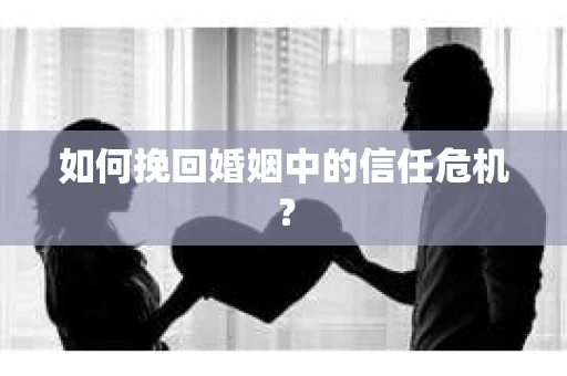 如何挽回婚姻中的信任危机？