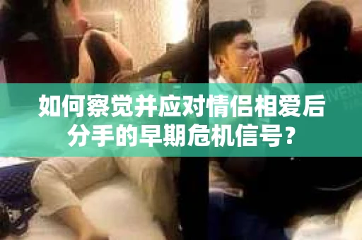如何察觉并应对情侣相爱后分手的早期危机信号？