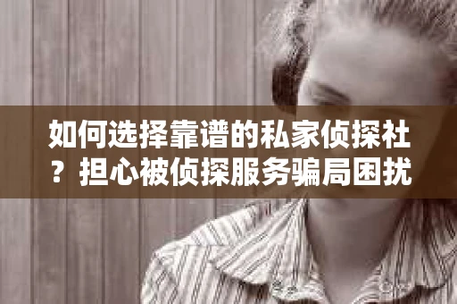 如何选择靠谱的私家侦探社？担心被侦探服务骗局困扰怎么办？