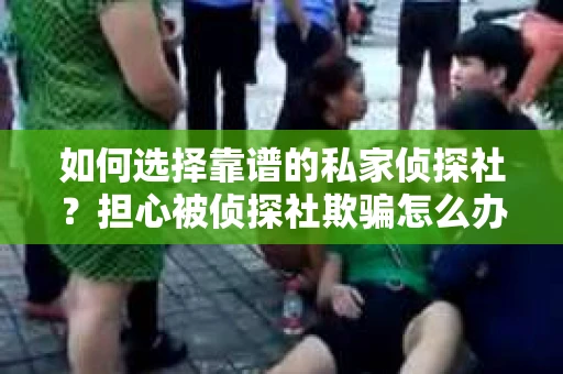 如何选择靠谱的私家侦探社？担心被侦探社欺骗怎么办？