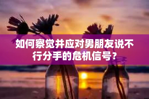 如何察觉并应对男朋友说不行分手的危机信号？