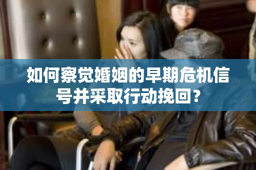 如何察觉婚姻的早期危机信号并采取行动挽回？