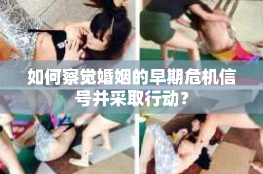 如何察觉婚姻的早期危机信号并采取行动? 如何察觉婚姻的早期危机信号并采取行动?