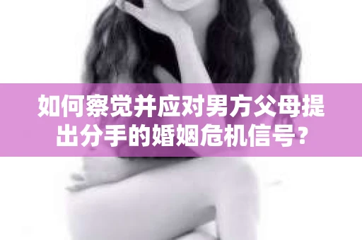 如何察觉并应对男方父母提出分手的婚姻危机信号？