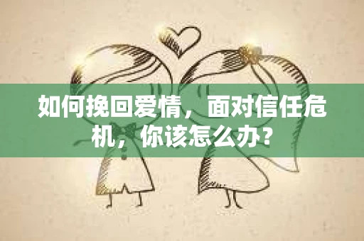 如何挽回爱情，面对信任危机，你该怎么办？