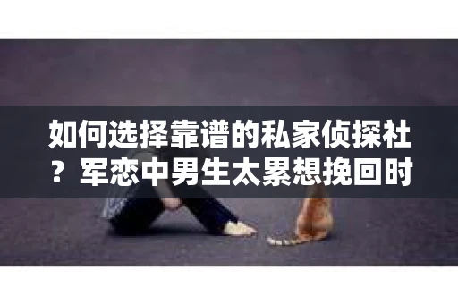 如何选择靠谱的私家侦探社？军恋中男生太累想挽回时怎么办？
