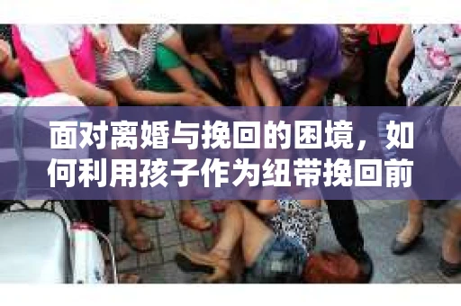 面对离婚与挽回的困境，如何利用孩子作为纽带挽回前夫的技巧？