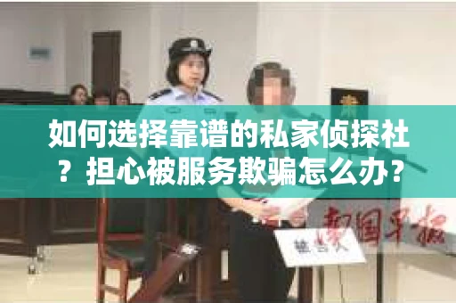 如何选择靠谱的私家侦探社？担心被服务欺骗怎么办？
