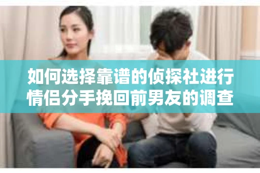 如何选择靠谱的侦探社进行情侣分手挽回前男友的调查？