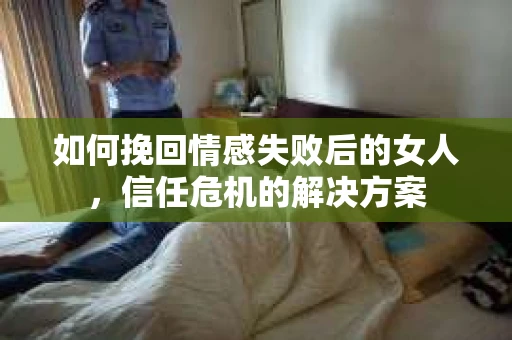 如何挽回情感失败后的女人，信任危机的解决方案