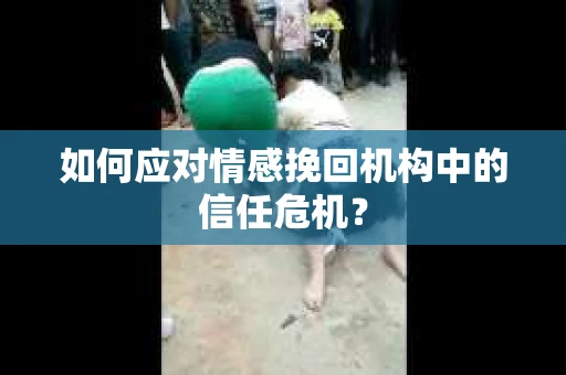 如何应对情感挽回机构中的信任危机？