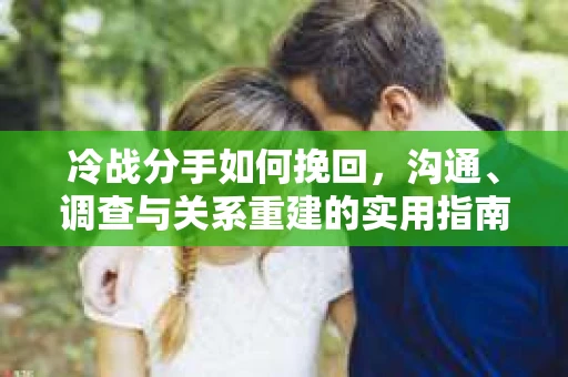 冷战分手如何挽回，沟通、调查与关系重建的实用指南