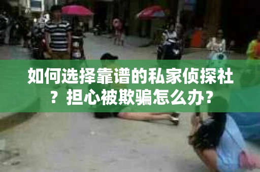 如何选择靠谱的私家侦探社？担心被欺骗怎么办？