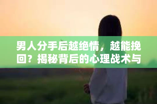 男人分手后越绝情，越能挽回？揭秘背后的心理战术与实际操作