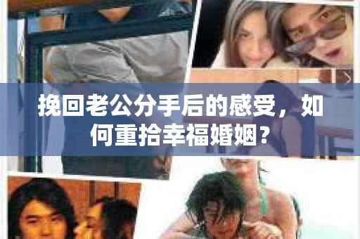 挽回老公分手后的感受，如何重拾幸福婚姻？