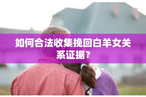 如何合法收集挽回白羊女关系证据? 如何合法收集挽回白羊女关系证据?