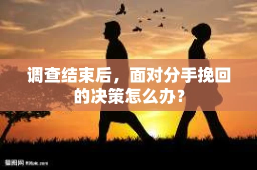 调查结束后，面对分手挽回的决策怎么办？
