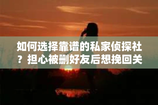 如何选择靠谱的私家侦探社？担心被删好友后想挽回关系怎么办？